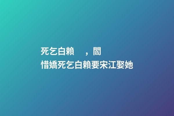 死乞白賴，閻惜嬌死乞白賴要宋江娶她